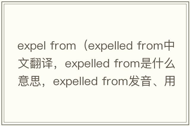 expel from（expelled from中文翻譯，expelled from是什么意思，expelled from發(fā)音、用法及例句）