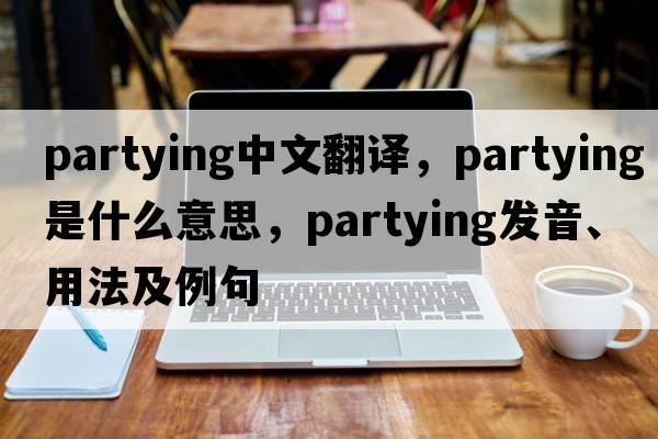 partying中文翻譯，partying是什么意思，partying發(fā)音、用法及例句