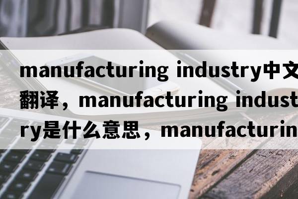 manufacturing industry中文翻譯，manufacturing industry是什么意思，manufacturing industry發(fā)音、用法及例句