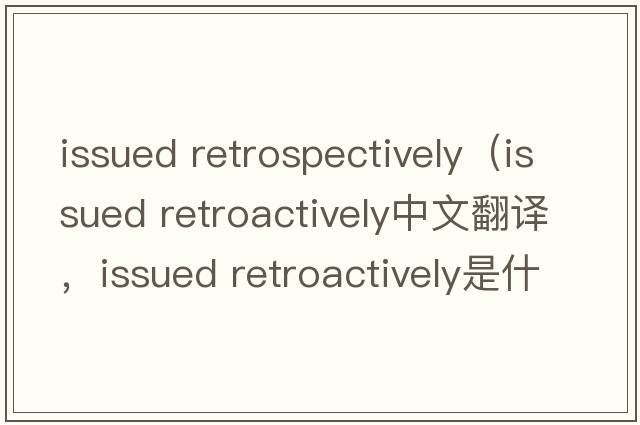 issued retrospectively（issued retroactively中文翻譯，issued retroactively是什么意思，issued retroactively發(fā)音、用法及例句）