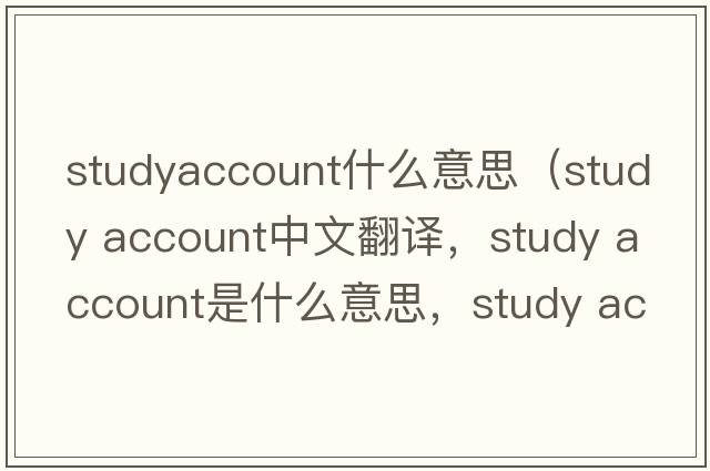 studyaccount什么意思（study account中文翻譯，study account是什么意思，study account發(fā)音、用法及例句）