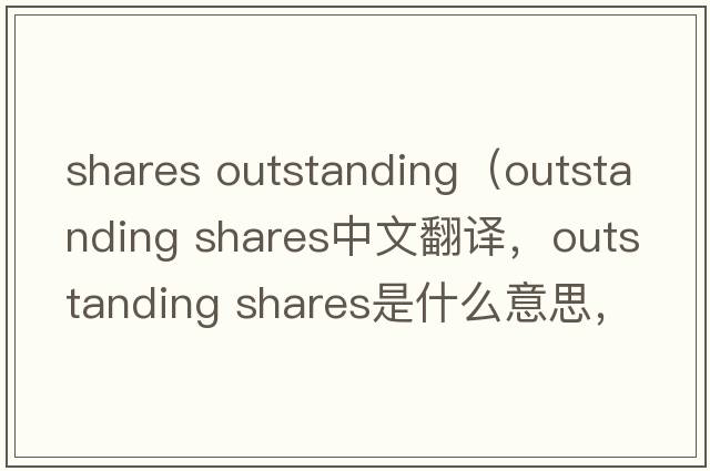 shares outstanding（outstanding shares中文翻譯，outstanding shares是什么意思，outstanding shares發(fā)音、用法及例句）