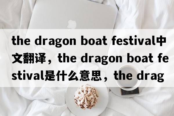 the dragon boat festival中文翻譯，the dragon boat festival是什么意思，the dragon boat festival發(fā)音、用法及例句
