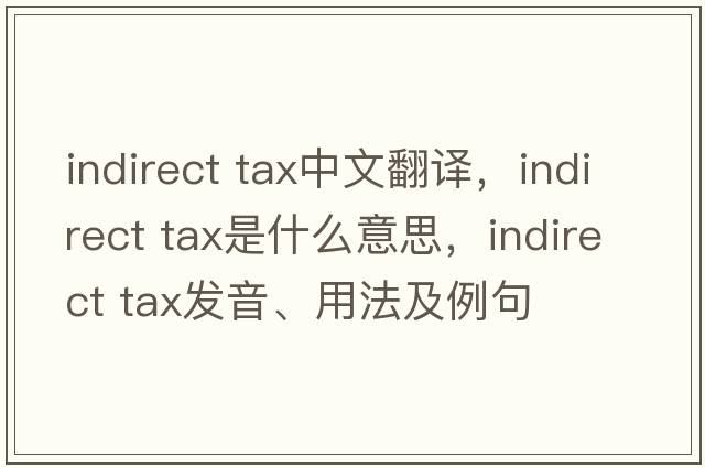 indirect tax中文翻譯，indirect tax是什么意思，indirect tax發(fā)音、用法及例句