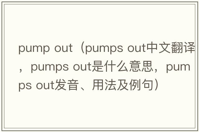 pump out（pumps out中文翻譯，pumps out是什么意思，pumps out發(fā)音、用法及例句）