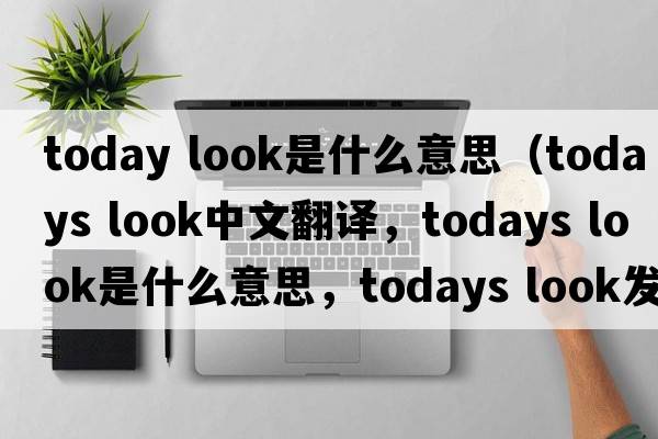 today look是什么意思（todays look中文翻譯，todays look是什么意思，todays look發(fā)音、用法及例句）