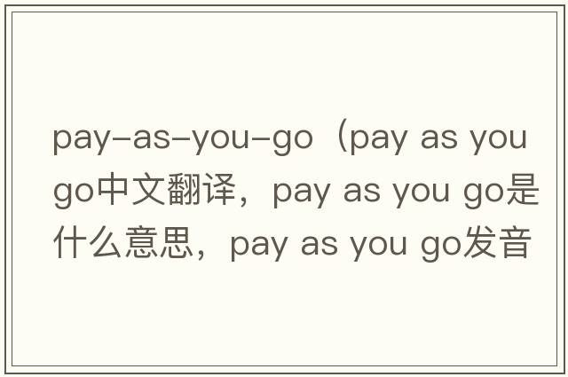 pay-as-you-go（pay as you go中文翻譯，pay as you go是什么意思，pay as you go發(fā)音、用法及例句）