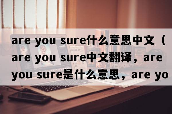 are you sure什么意思中文（Are you sure中文翻譯，Are you sure是什么意思，Are you sure發(fā)音、用法及例句）