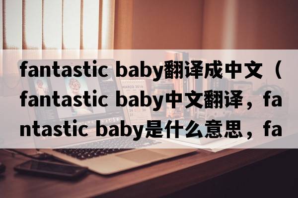 fantastic baby翻譯成中文（fantastic baby中文翻譯，fantastic baby是什么意思，fantastic baby發(fā)音、用法及例句）
