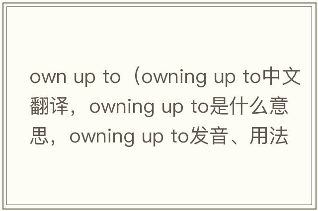 own up to（owning up to中文翻譯，owning up to是什么意思，owning up to發(fā)音、用法及例句）