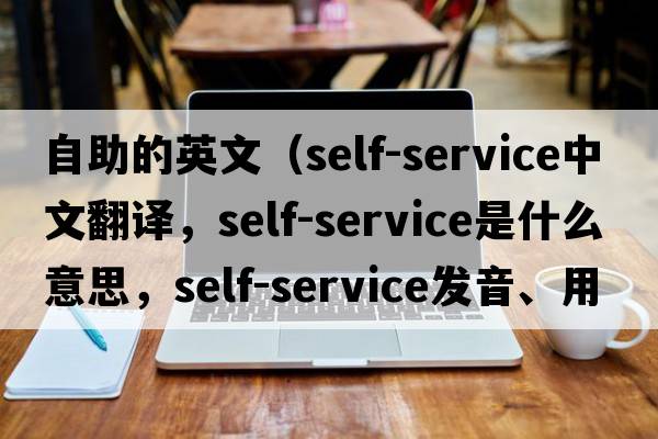 自助的英文（self-service中文翻譯，self-service是什么意思，self-service發(fā)音、用法及例句）