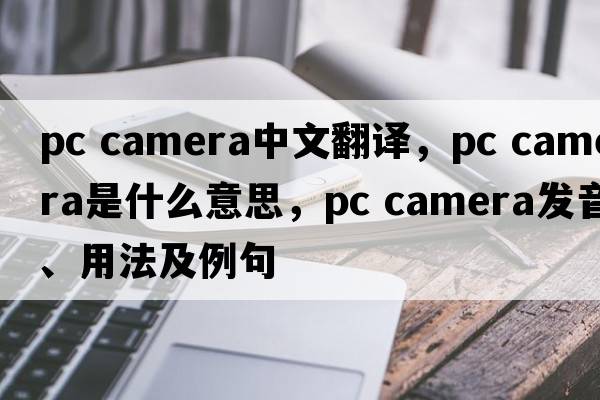 pc camera中文翻譯，pc camera是什么意思，pc camera發(fā)音、用法及例句