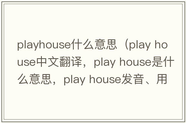 playhouse什么意思（play house中文翻譯，play house是什么意思，play house發(fā)音、用法及例句）