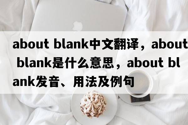 about blank中文翻譯，about blank是什么意思，about blank發(fā)音、用法及例句