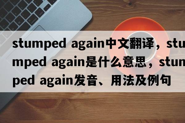 stumped again中文翻譯，stumped again是什么意思，stumped again發(fā)音、用法及例句