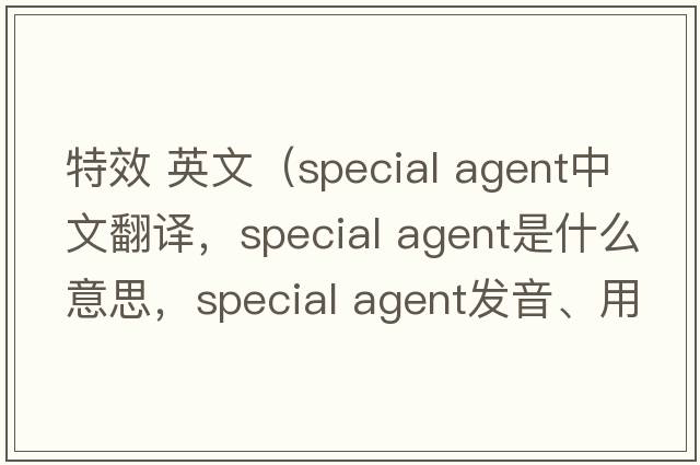 特效 英文（special agent中文翻譯，special agent是什么意思，special agent發(fā)音、用法及例句）