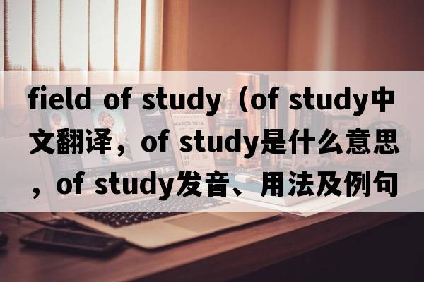 field of study（of study中文翻譯，of study是什么意思，of study發(fā)音、用法及例句）