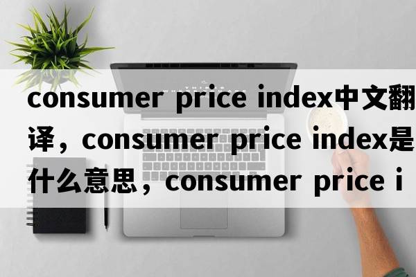 consumer price index中文翻譯，consumer price index是什么意思，consumer price index發(fā)音、用法及例句