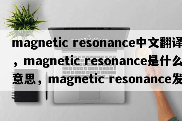 magnetic resonance中文翻譯，magnetic resonance是什么意思，magnetic resonance發(fā)音、用法及例句
