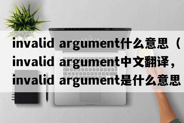 invalid argument什么意思（invalid argument中文翻譯，invalid argument是什么意思，invalid argument發(fā)音、用法及例句）