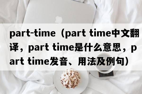part-time（part time中文翻譯，part time是什么意思，part time發(fā)音、用法及例句）