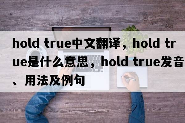 hold true中文翻譯，hold true是什么意思，hold true發(fā)音、用法及例句