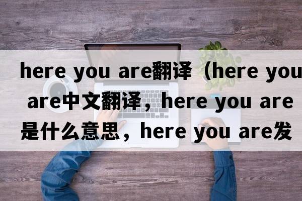 here you are翻譯（Here you are中文翻譯，Here you are是什么意思，Here you are發(fā)音、用法及例句）
