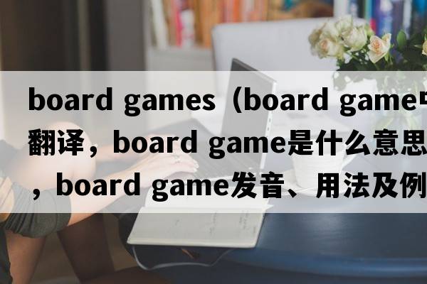board games（board game中文翻譯，board game是什么意思，board game發(fā)音、用法及例句）