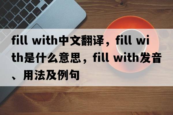fill with中文翻譯，fill with是什么意思，fill with發(fā)音、用法及例句