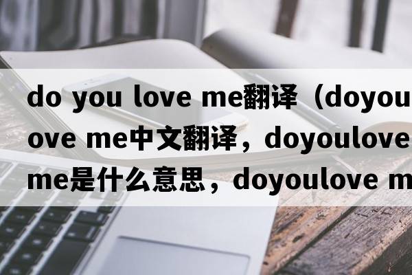 do you love me翻譯（doyoulove me中文翻譯，doyoulove me是什么意思，doyoulove me發(fā)音、用法及例句）