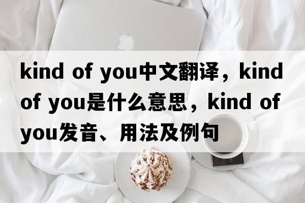 kind of you中文翻譯，kind of you是什么意思，kind of you發(fā)音、用法及例句