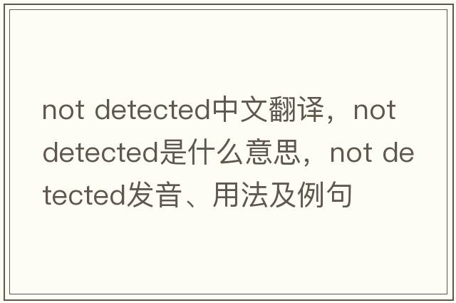 Not Detected中文翻譯，Not Detected是什么意思，Not Detected發(fā)音、用法及例句