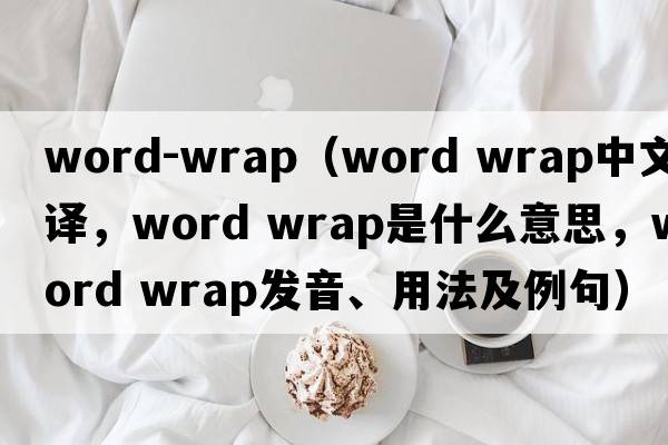 word-wrap（word wrap中文翻譯，word wrap是什么意思，word wrap發(fā)音、用法及例句）