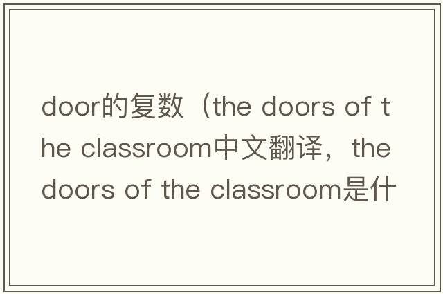 door的復(fù)數(shù)（the doors of the classroom中文翻譯，the doors of the classroom是什么意思，the doors of the classroom發(fā)音、