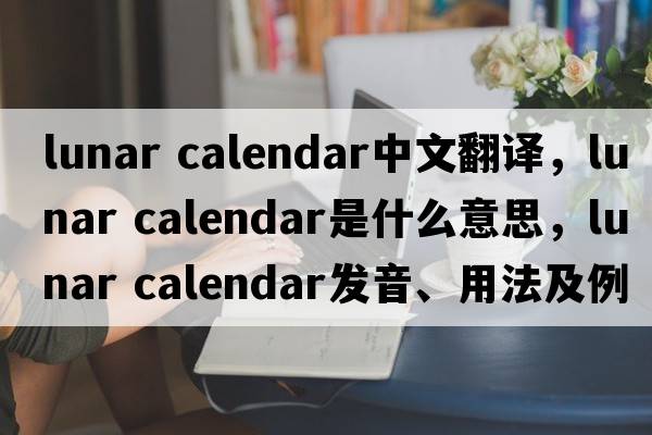 lunar calendar中文翻譯，lunar calendar是什么意思，lunar calendar發(fā)音、用法及例句