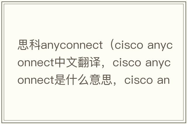 思科anyconnect（cisco anyconnect中文翻譯，cisco anyconnect是什么意思，cisco anyconnect發(fā)音、用法及例句）