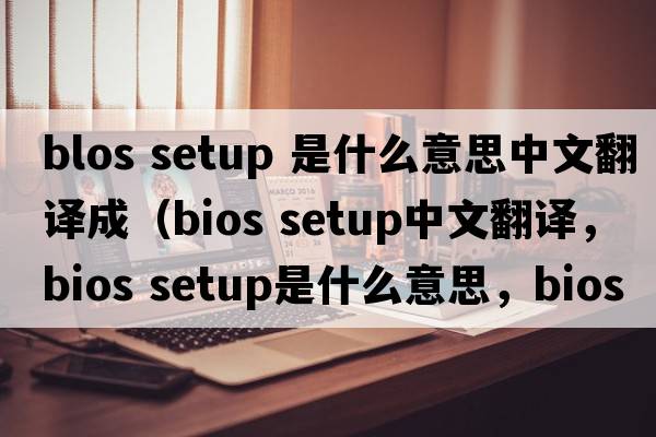 blos setup 是什么意思中文翻譯成（BIOS setup中文翻譯，BIOS setup是什么意思，BIOS setup發(fā)音、用法及例句）