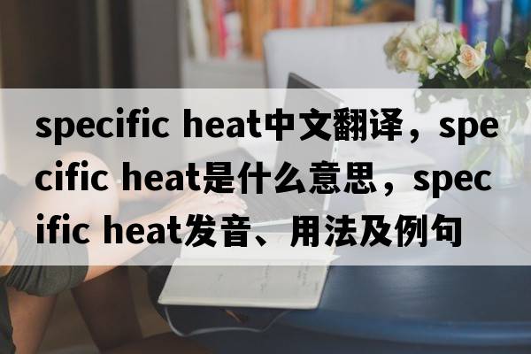 specific heat中文翻譯，specific heat是什么意思，specific heat發(fā)音、用法及例句