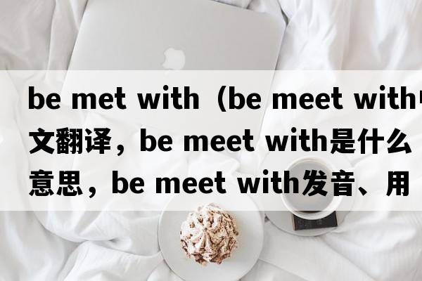 be met with（be meet with中文翻譯，be meet with是什么意思，be meet with發(fā)音、用法及例句）