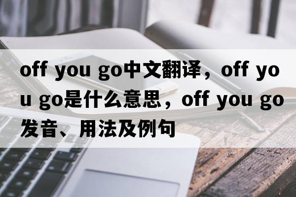 off you go中文翻譯，off you go是什么意思，off you go發(fā)音、用法及例句