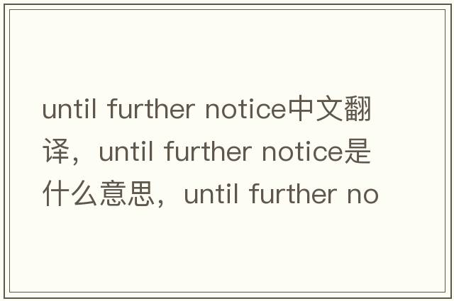 until further notice中文翻譯，until further notice是什么意思，until further notice發(fā)音、用法及例句