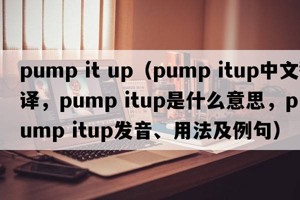 pump it up（pump itup中文翻譯，pump itup是什么意思，pump itup發(fā)音、用法及例句）