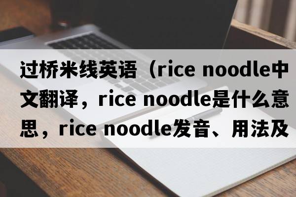 過橋米線英語（rice noodle中文翻譯，rice noodle是什么意思，rice noodle發(fā)音、用法及例句）