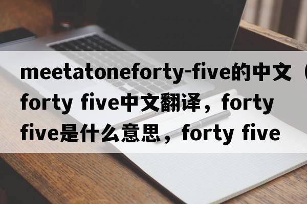 meetatoneforty-five的中文（forty five中文翻譯，forty five是什么意思，forty five發(fā)音、用法及例句）
