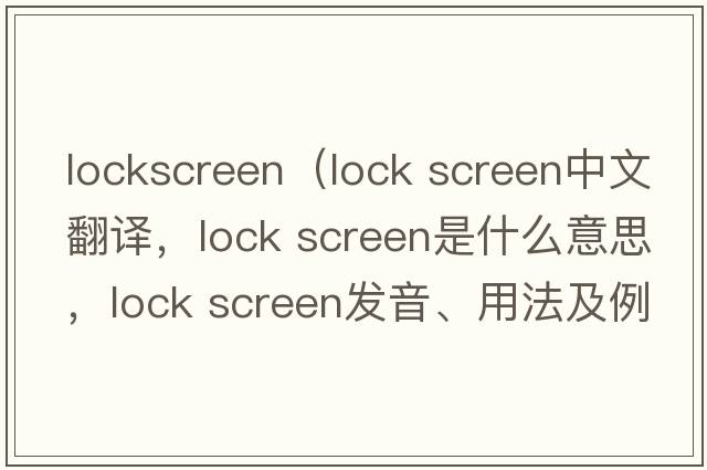 lockscreen（lock screen中文翻譯，lock screen是什么意思，lock screen發(fā)音、用法及例句）