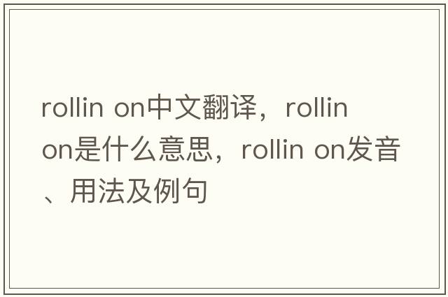 Rollin on中文翻譯，Rollin on是什么意思，Rollin on發(fā)音、用法及例句