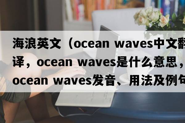 海浪英文（ocean waves中文翻譯，ocean waves是什么意思，ocean waves發(fā)音、用法及例句）