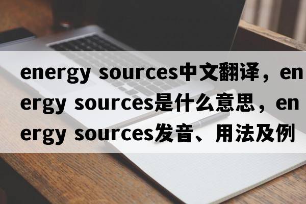 energy sources中文翻譯，energy sources是什么意思，energy sources發(fā)音、用法及例句