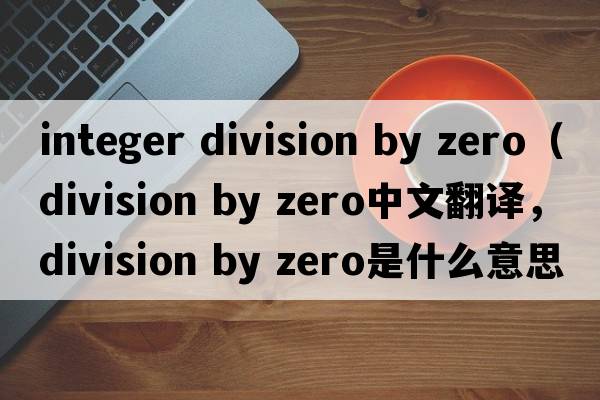 integer division by zero（division by zero中文翻譯，division by zero是什么意思，division by zero發(fā)音、用法及例句）