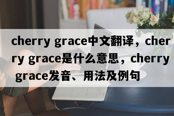 cherry grace中文翻譯，cherry grace是什么意思，cherry grace發(fā)音、用法及例句